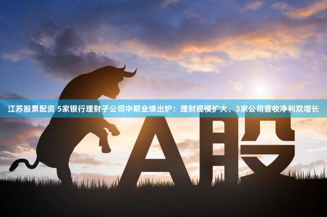 江苏股票配资 5家银行理财子公司中期业绩出炉：理财规模扩大、3家公司营收净利双增长