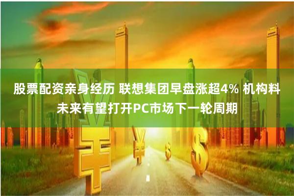 股票配资亲身经历 联想集团早盘涨超4% 机构料未来有望打开PC市场下一轮周期