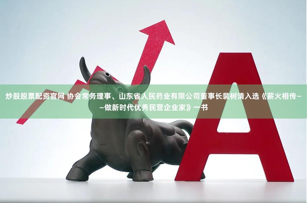 炒股股票配资官网 协会常务理事、山东省人民药业有限公司董事长裴树清入选《薪火相传——做新时代优秀民营企业家》一书