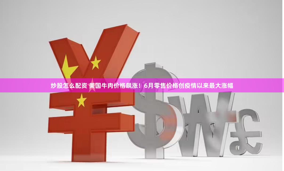 炒股怎么配资 美国牛肉价格飙涨！6月零售价格创疫情以来最大涨幅
