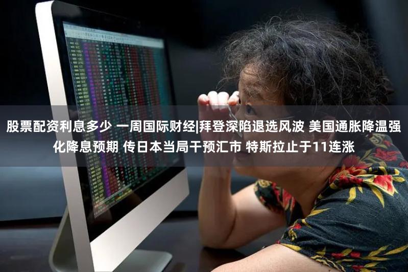 股票配资利息多少 一周国际财经|拜登深陷退选风波 美国通胀降温强化降息预期 传日本当局干预汇市 特斯拉止于11连涨