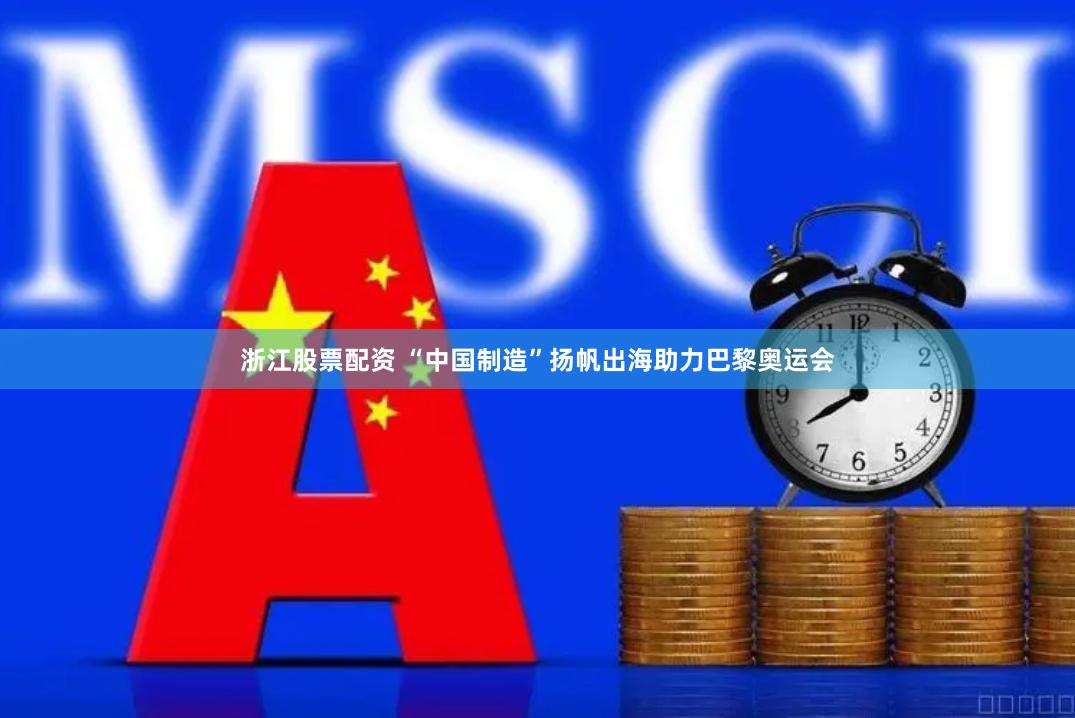 浙江股票配资 “中国制造”扬帆出海助力巴黎奥运会