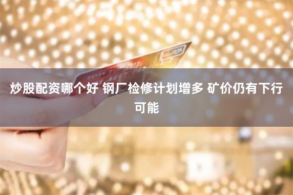 炒股配资哪个好 钢厂检修计划增多 矿价仍有下行可能