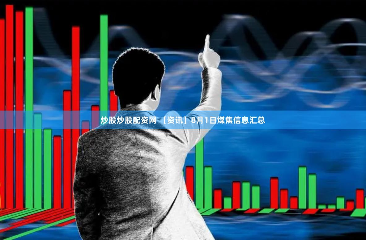 炒股炒股配资网 【资讯】8月1日煤焦信息汇总