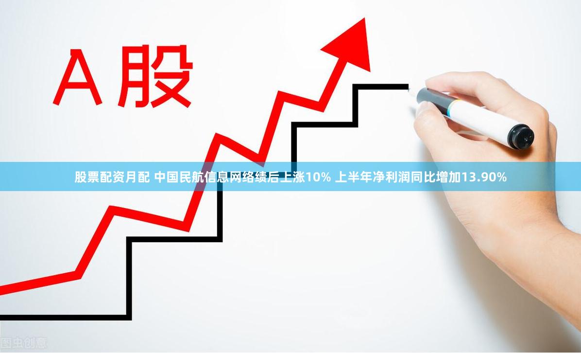 股票配资月配 中国民航信息网络绩后上涨10% 上半年净利润同比增加13.90%