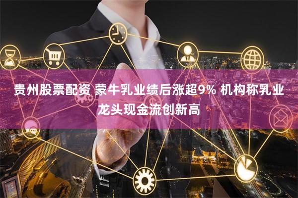 贵州股票配资 蒙牛乳业绩后涨超9% 机构称乳业龙头现金流创新高