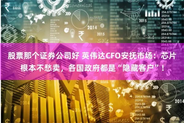 股票那个证券公司好 英伟达CFO安抚市场：芯片根本不愁卖，各国政府都是“隐藏客户”！