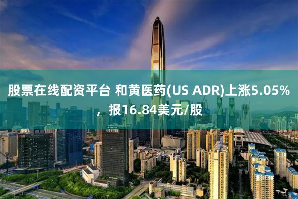 股票在线配资平台 和黄医药(US ADR)上涨5.05%，报16.84美元/股