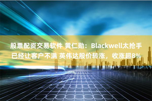股票配资交易软件 黄仁勋：Blackwell太抢手已经让客户不满 英伟达股价转涨，收涨超8%