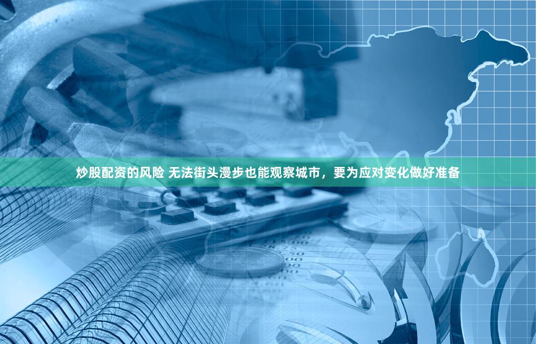 炒股配资的风险 无法街头漫步也能观察城市，要为应对变化做好准备