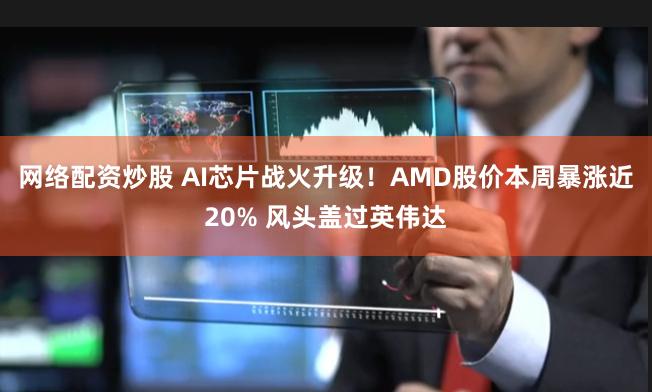 网络配资炒股 AI芯片战火升级！AMD股价本周暴涨近20% 风头盖过英伟达