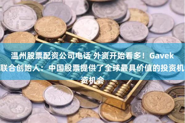 温州股票配资公司电话 外资开始看多！Gavekal联合创始人：中国股票提供了全球最具价值的投资机会