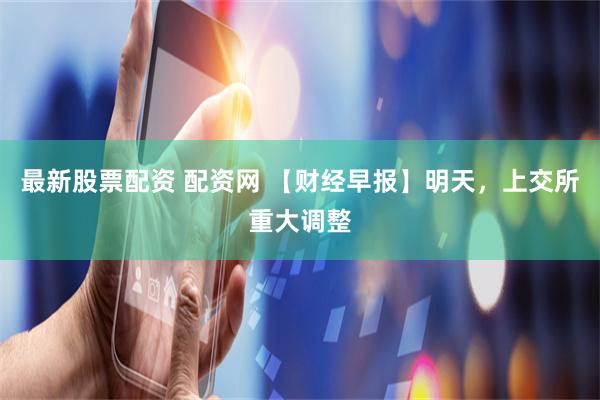 最新股票配资 配资网 【财经早报】明天，上交所重大调整
