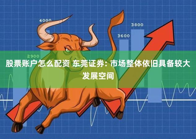 股票账户怎么配资 东莞证券: 市场整体依旧具备较大发展空间