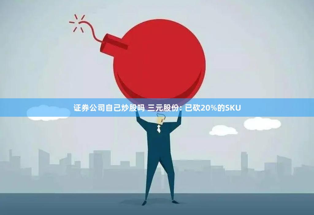 证券公司自己炒股吗 三元股份: 已砍20%的SKU
