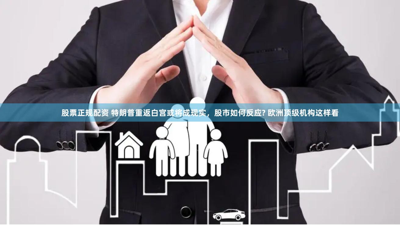 股票正规配资 特朗普重返白宫或将成现实，股市如何反应? 欧洲顶级机构这样看