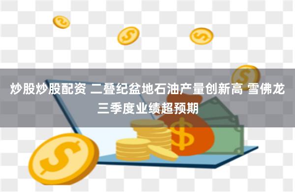 炒股炒股配资 二叠纪盆地石油产量创新高 雪佛龙三季度业绩超预期