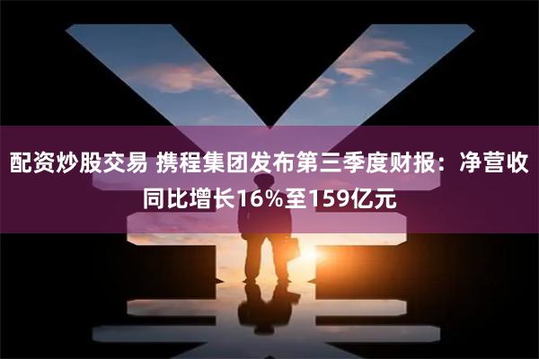 配资炒股交易 携程集团发布第三季度财报：净营收同比增长16%至159亿元