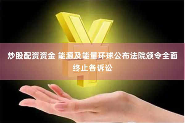 炒股配资资金 能源及能量环球公布法院颁令全面终止各诉讼