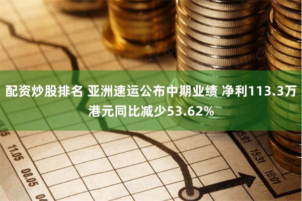 配资炒股排名 亚洲速运公布中期业绩 净利113.3万港元同比减少53.62%