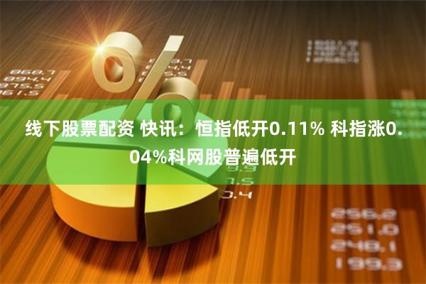 线下股票配资 快讯：恒指低开0.11% 科指涨0.04%科网股普遍低开