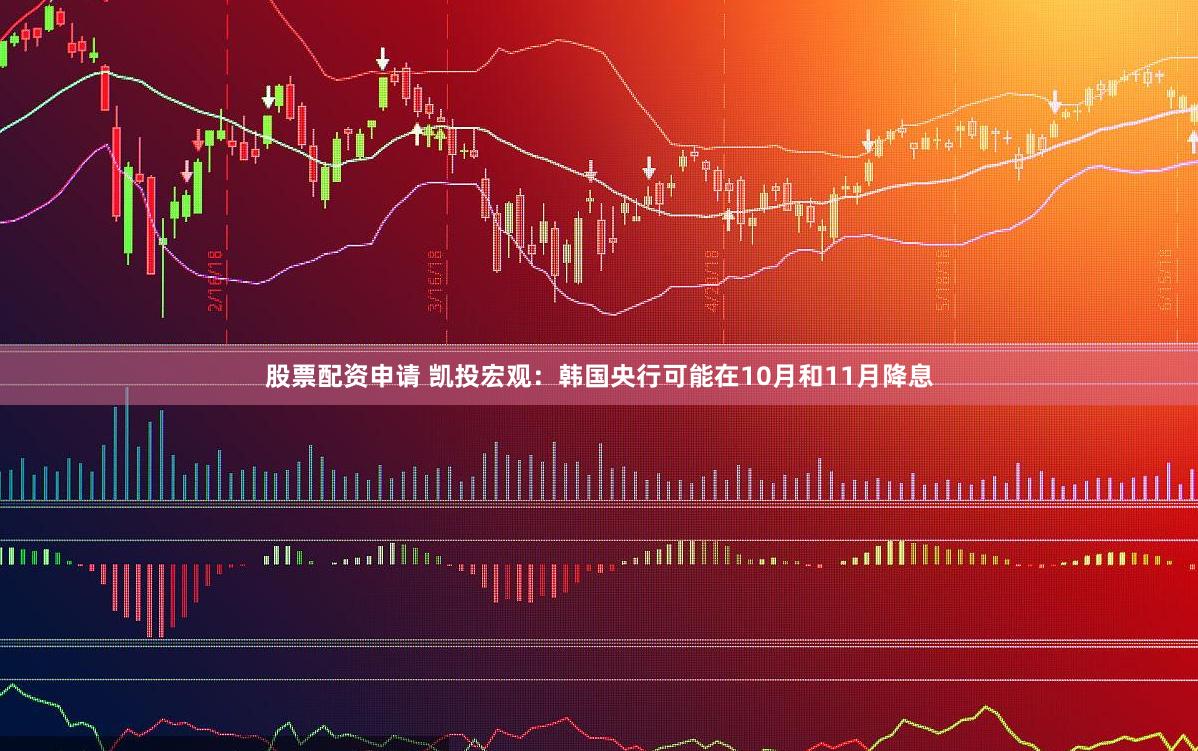 股票配资申请 凯投宏观：韩国央行可能在10月和11月降息