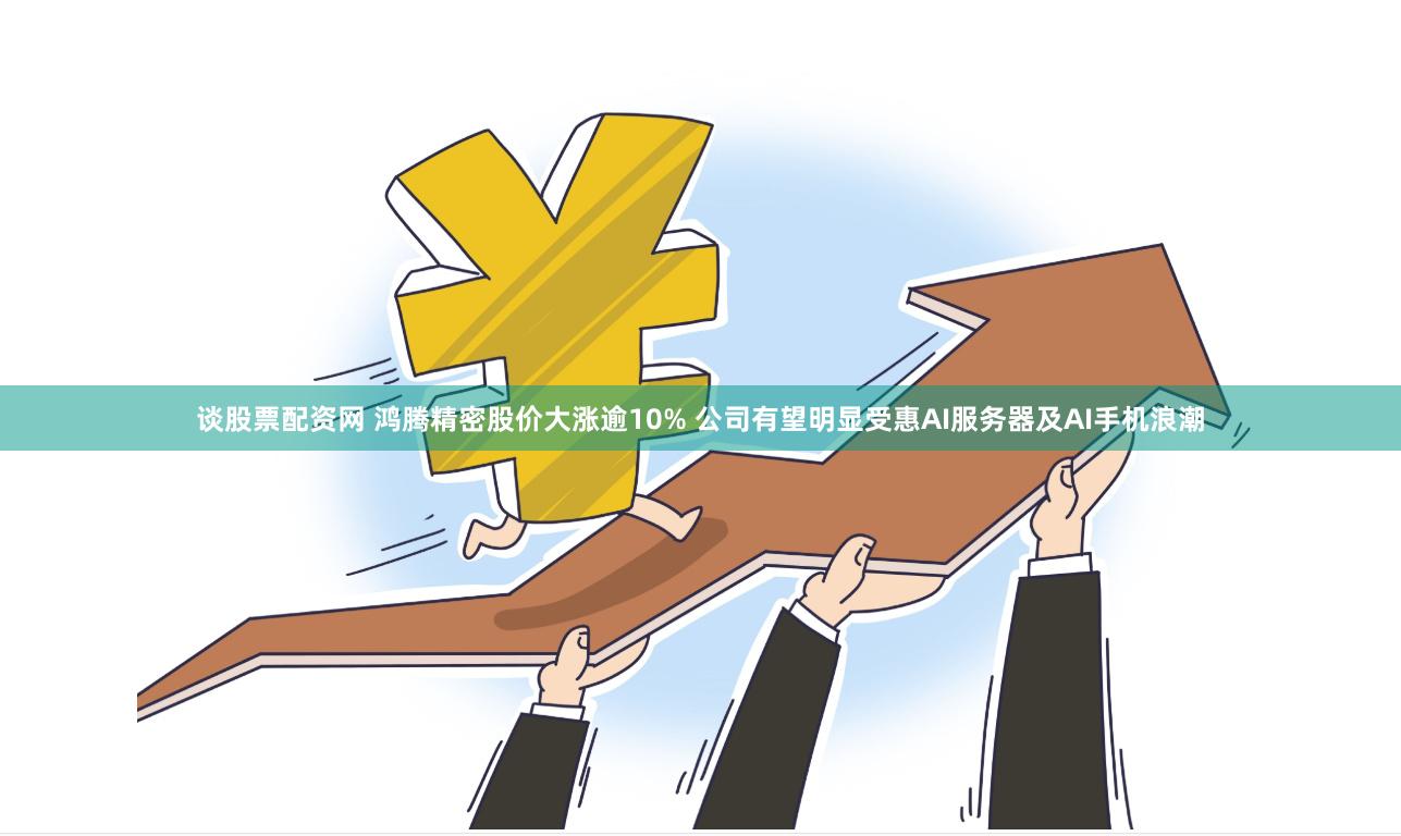 谈股票配资网 鸿腾精密股价大涨逾10% 公司有望明显受惠AI服务器及AI手机浪潮