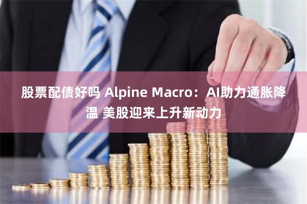 股票配债好吗 Alpine Macro：AI助力通胀降温 美股迎来上升新动力
