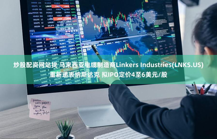 炒股配资网站找 马来西亚电缆制造商Linkers Industries(LNKS.US)重新递表纳斯达克 拟IPO定价4至6美元/股