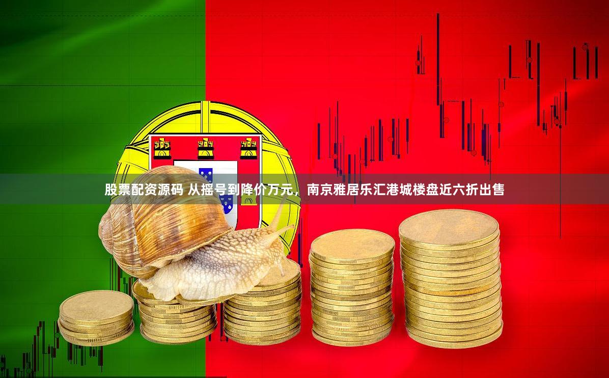 股票配资源码 从摇号到降价万元，南京雅居乐汇港城楼盘近六折出售