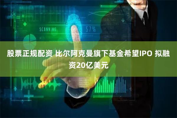 股票正规配资 比尔阿克曼旗下基金希望IPO 拟融资20亿美元