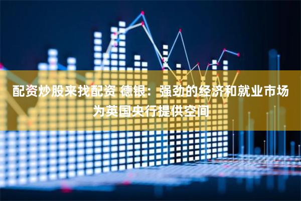 配资炒股来找配资 德银：强劲的经济和就业市场为英国央行提供空间