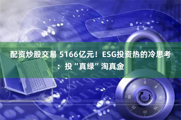配资炒股交易 5166亿元！ESG投资热的冷思考：投“真绿”淘真金