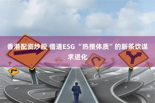 香港配资炒股 借道ESG “热搜体质”的新茶饮谋求进化