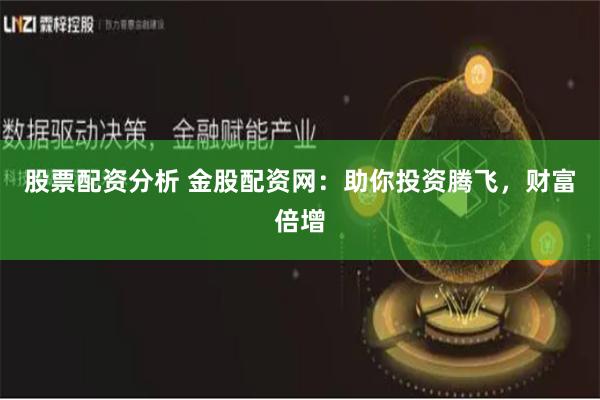 股票配资分析 金股配资网：助你投资腾飞，财富倍增