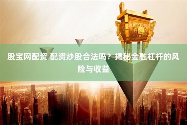 股宝网配资 配资炒股合法吗？揭秘金融杠杆的风险与收益