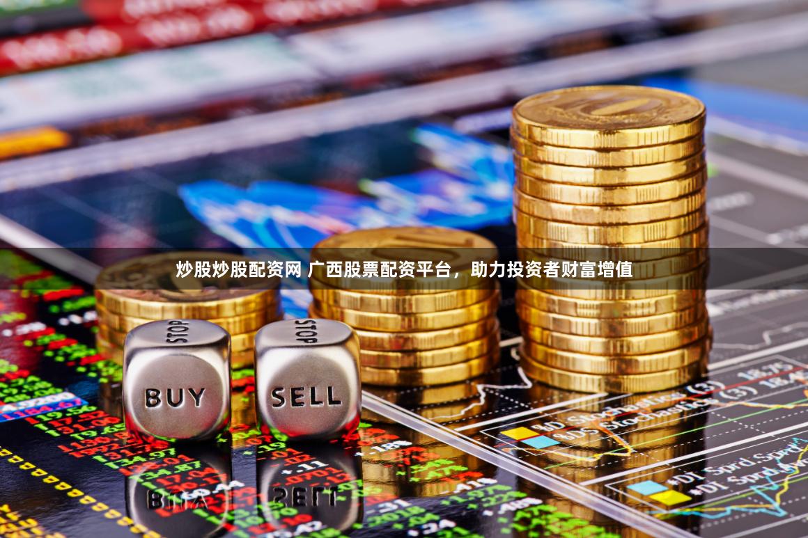 炒股炒股配资网 广西股票配资平台，助力投资者财富增值