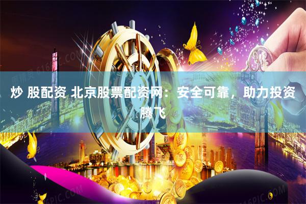 炒 股配资 北京股票配资网：安全可靠，助力投资腾飞