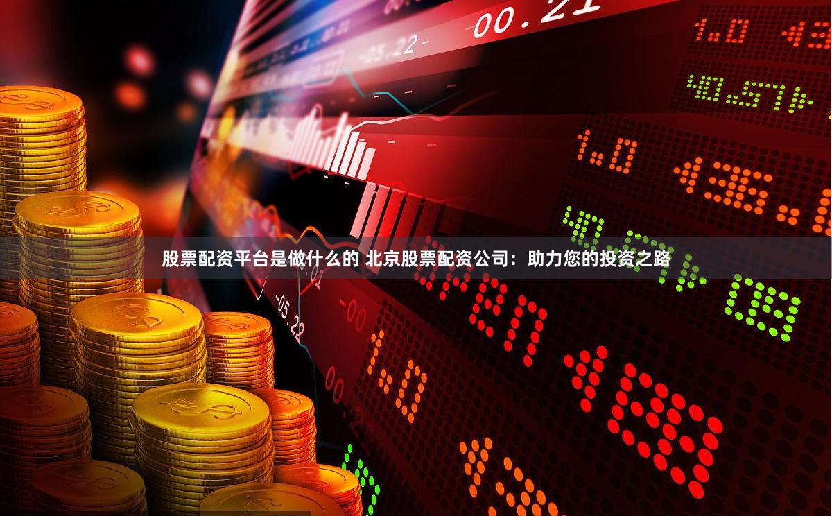 股票配资平台是做什么的 北京股票配资公司：助力您的投资之路
