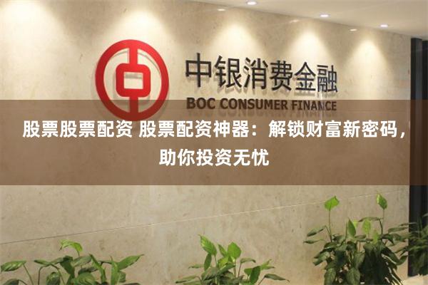 股票股票配资 股票配资神器：解锁财富新密码，助你投资无忧