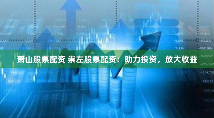 萧山股票配资 崇左股票配资：助力投资，放大收益