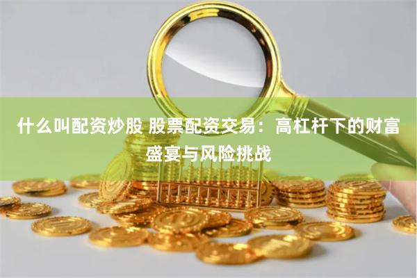 什么叫配资炒股 股票配资交易：高杠杆下的财富盛宴与风险挑战