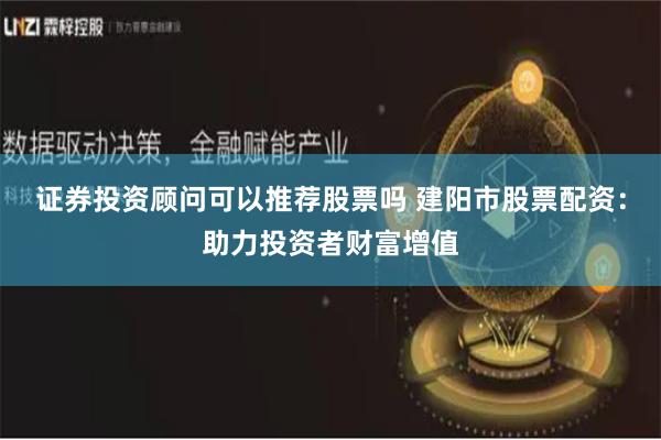 证券投资顾问可以推荐股票吗 建阳市股票配资：助力投资者财富增值