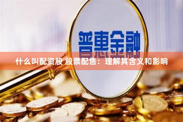 什么叫配资股 股票配售：理解其含义和影响