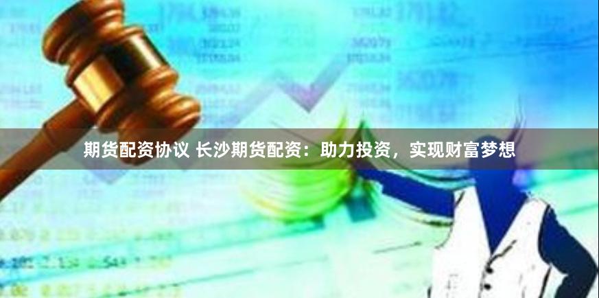 期货配资协议 长沙期货配资：助力投资，实现财富梦想