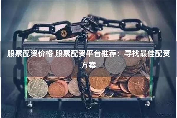 股票配资价格 股票配资平台推荐：寻找最佳配资方案