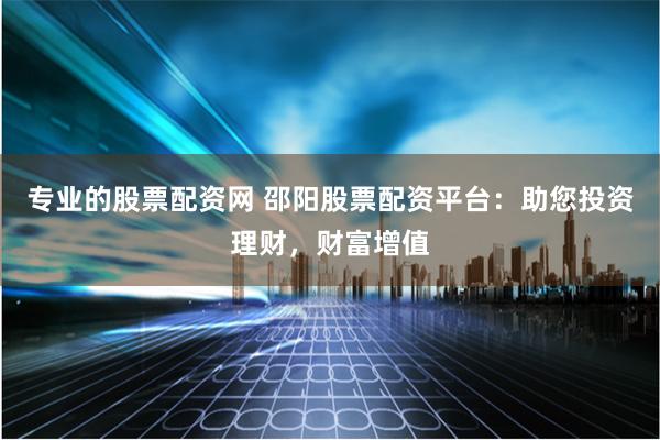 专业的股票配资网 邵阳股票配资平台：助您投资理财，财富增值