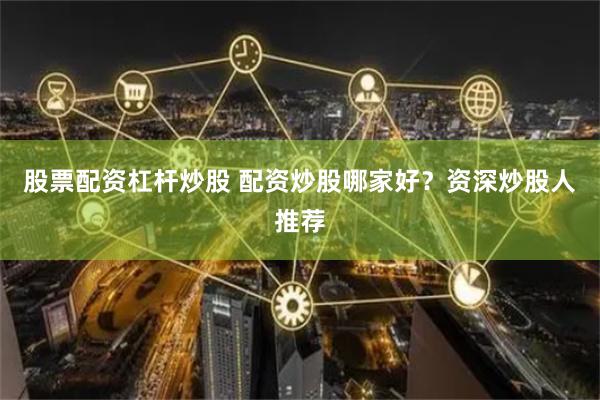 股票配资杠杆炒股 配资炒股哪家好？资深炒股人推荐