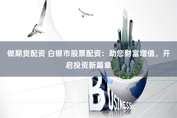 做期货配资 白银市股票配资：助您财富增值，开启投资新篇章