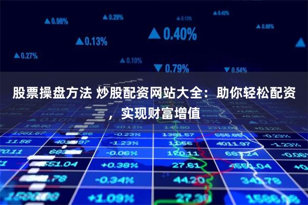 股票操盘方法 炒股配资网站大全：助你轻松配资，实现财富增值